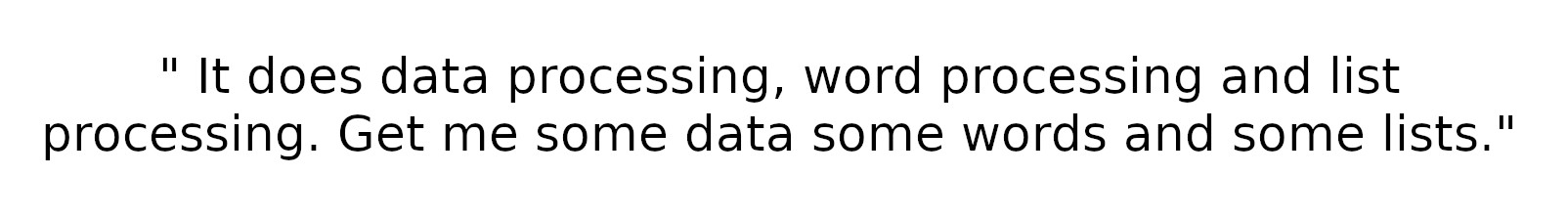 " It does data processing, word processing and list
processing. Get me some data some words and some lists."